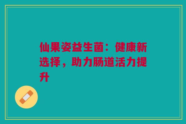 仙果姿益生菌：健康新选择，助力肠道活力提升
