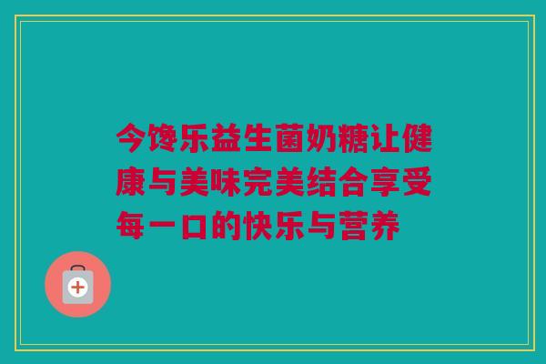 今馋乐益生菌奶糖让健康与美味完美结合享受每一口的快乐与营养