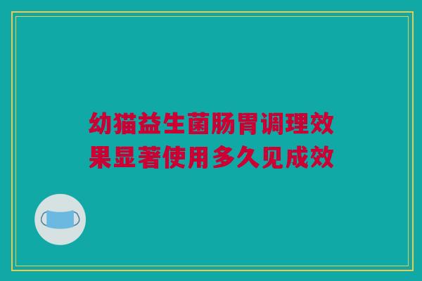幼猫益生菌肠胃调理效果显著使用多久见成效