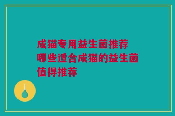 成猫专用益生菌推荐 哪些适合成猫的益生菌值得推荐