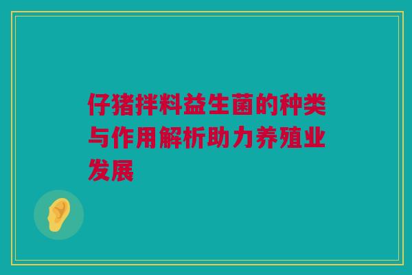 仔猪拌料益生菌的种类与作用解析助力养殖业发展