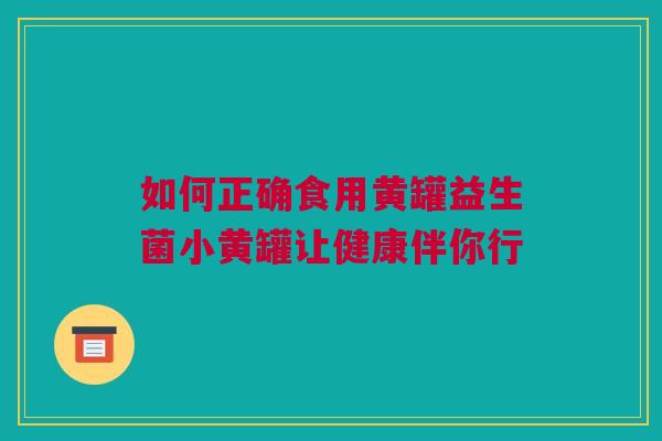 如何正确食用黄罐益生菌小黄罐让健康伴你行
