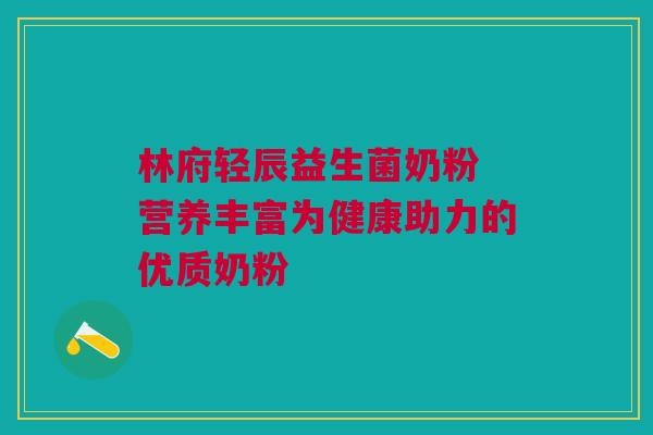 林府轻辰益生菌奶粉 营养丰富为健康助力的优质奶粉