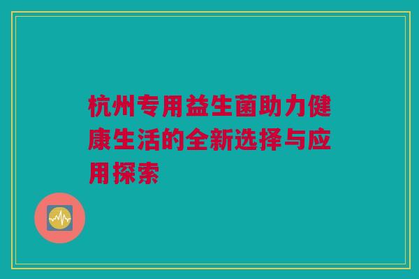 杭州专用益生菌助力健康生活的全新选择与应用探索