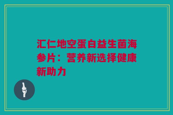 汇仁地空蛋白益生菌海参片：营养新选择健康新助力
