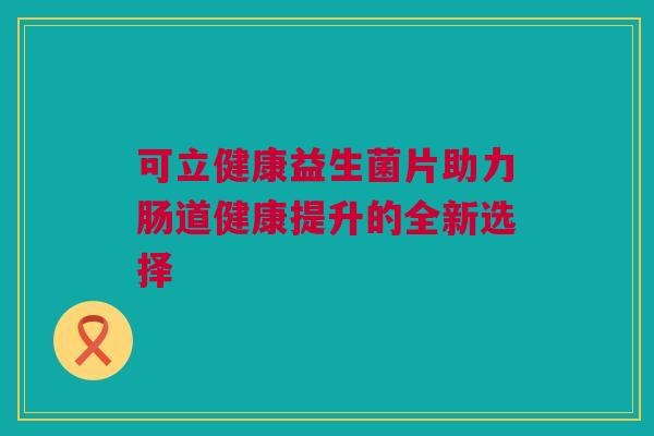 可立健康益生菌片助力肠道健康提升的全新选择