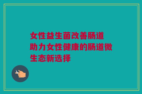 女性益生菌改善肠道 助力女性健康的肠道微生态新选择