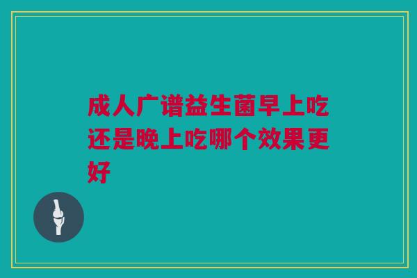 成人广谱益生菌早上吃还是晚上吃哪个效果更好