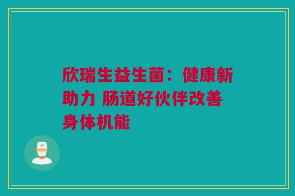 欣瑞生益生菌：健康新助力 肠道好伙伴改善身体机能