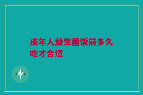 成年人益生菌饭前多久吃才合适