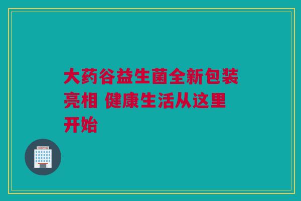 大药谷益生菌全新包装亮相 健康生活从这里开始
