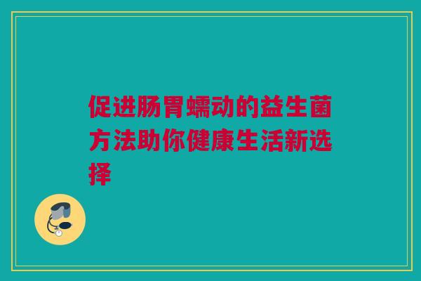 促进肠胃蠕动的益生菌方法助你健康生活新选择