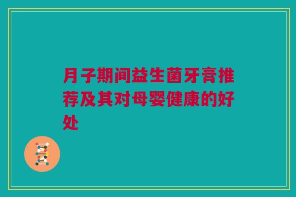 月子期间益生菌牙膏推荐及其对母婴健康的好处