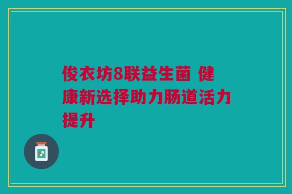 俊衣坊8联益生菌 健康新选择助力肠道活力提升