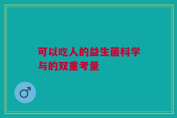 可以吃人的益生菌科学与的双重考量