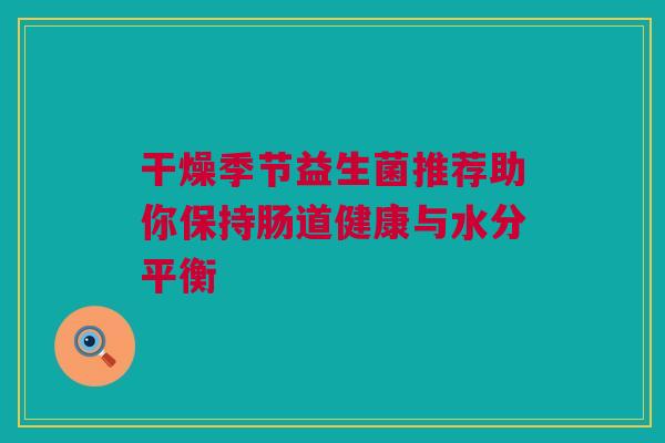 干燥季节益生菌推荐助你保持肠道健康与水分平衡