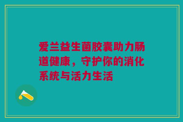 爱兰益生菌胶囊助力肠道健康，守护你的消化系统与活力生活
