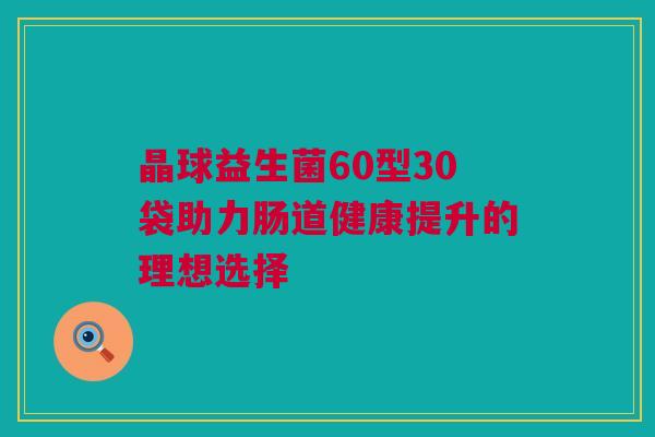 晶球益生菌60型30袋助力肠道健康提升的理想选择