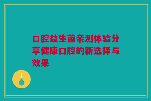 口腔益生菌亲测体验分享健康口腔的新选择与效果