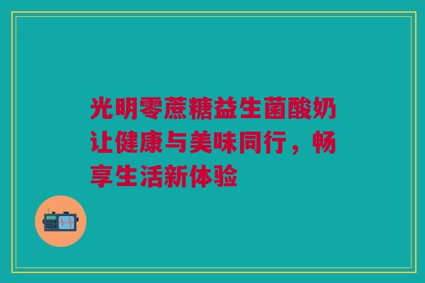 光明零蔗糖益生菌酸奶让健康与美味同行，畅享生活新体验
