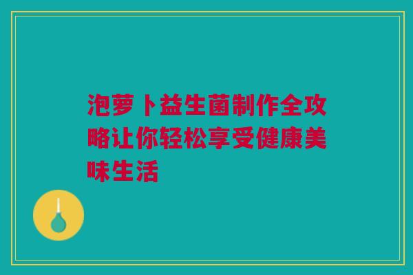 泡萝卜益生菌制作全攻略让你轻松享受健康美味生活