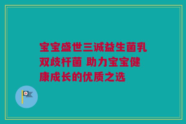 宝宝盛世三诚益生菌乳双歧杆菌 助力宝宝健康成长的优质之选