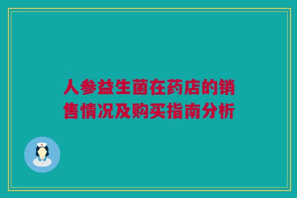 人参益生菌在药店的销售情况及购买指南分析