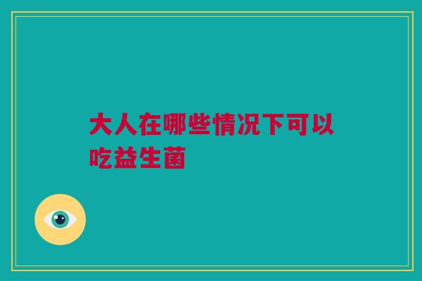 大人在哪些情况下可以吃益生菌