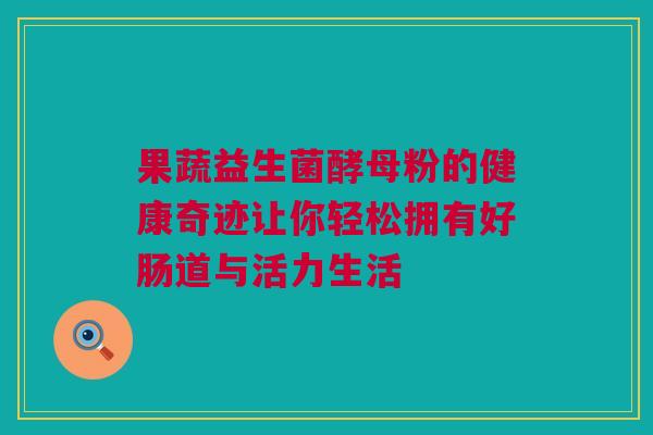 果蔬益生菌酵母粉的健康奇迹让你轻松拥有好肠道与活力生活