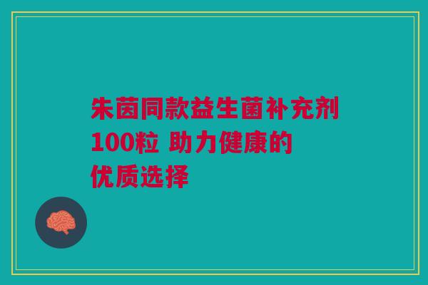 朱茵同款益生菌补充剂100粒 助力健康的优质选择