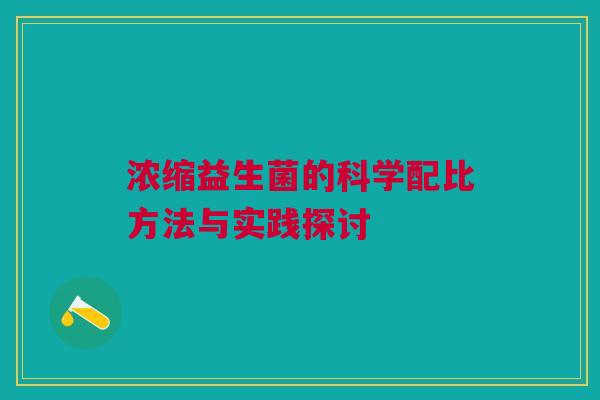 浓缩益生菌的科学配比方法与实践探讨