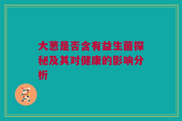 大葱是否含有益生菌探秘及其对健康的影响分析