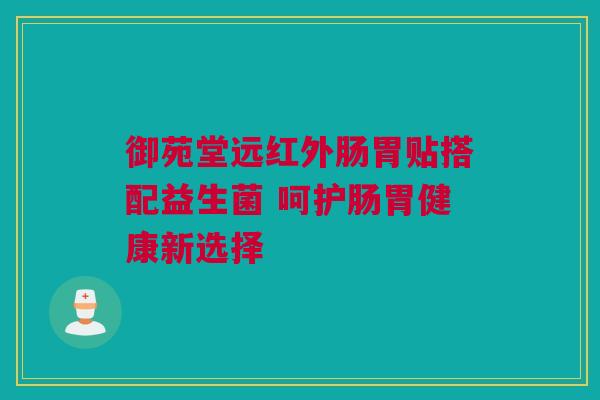 御苑堂远红外肠胃贴搭配益生菌 呵护肠胃健康新选择
