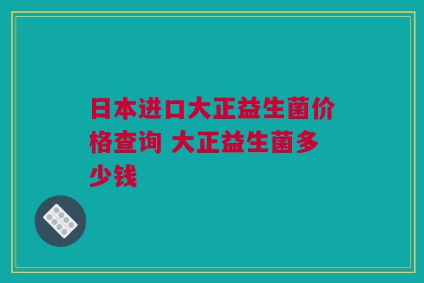 日本进口大正益生菌价格查询 大正益生菌多少钱