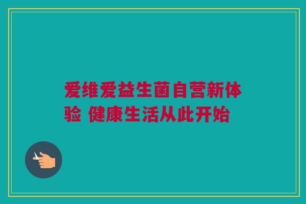 爱维爱益生菌自营新体验 健康生活从此开始