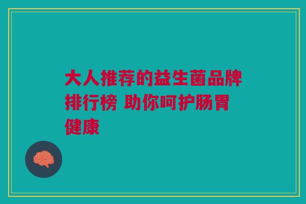 大人推荐的益生菌品牌排行榜 助你呵护肠胃健康