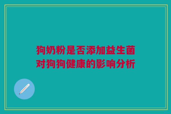狗奶粉是否添加益生菌对狗狗健康的影响分析