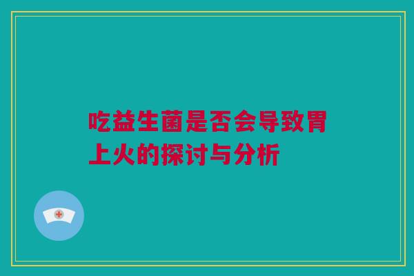 吃益生菌是否会导致胃上火的探讨与分析