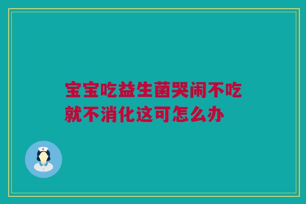 宝宝吃益生菌哭闹不吃就不消化这可怎么办