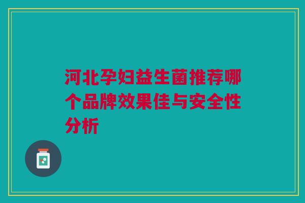 河北孕妇益生菌推荐哪个品牌效果佳与安全性分析