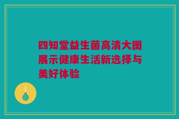 四知堂益生菌高清大图展示健康生活新选择与美好体验