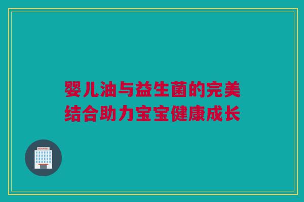 婴儿油与益生菌的完美结合助力宝宝健康成长