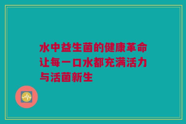 水中益生菌的健康革命让每一口水都充满活力与活菌新生