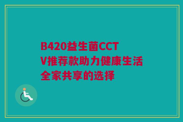 B420益生菌CCTV推荐款助力健康生活全家共享的选择