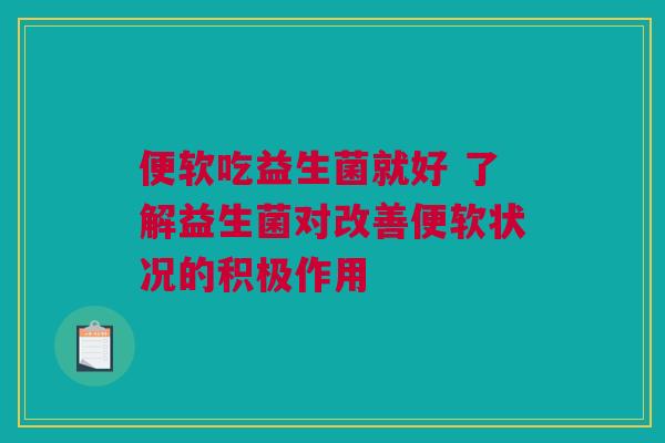 便软吃益生菌就好 了解益生菌对改善便软状况的积极作用