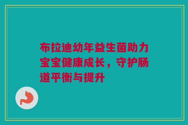 布拉迪幼年益生菌助力宝宝健康成长，守护肠道平衡与提升