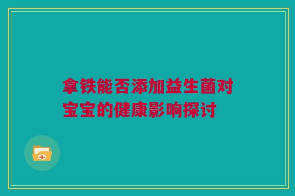 拿铁能否添加益生菌对宝宝的健康影响探讨