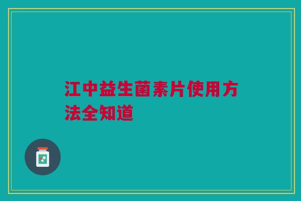 江中益生菌素片使用方法全知道