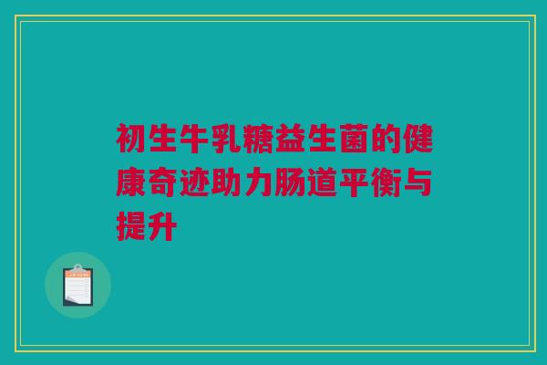 初生牛乳糖益生菌的健康奇迹助力肠道平衡与提升