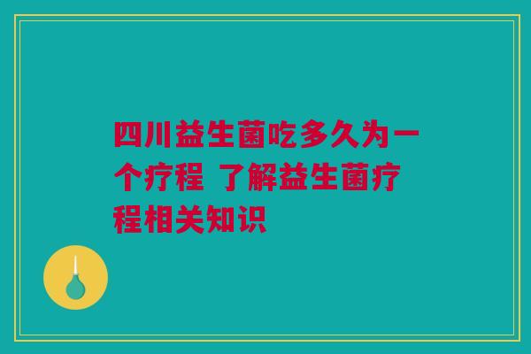 四川益生菌吃多久为一个疗程 了解益生菌疗程相关知识